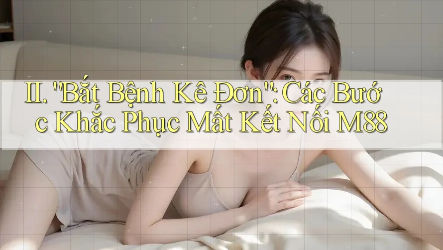 II. “Bắt Bệnh Kê Đơn”: Các Bước Khắc Phục Mất Kết Nối M88
