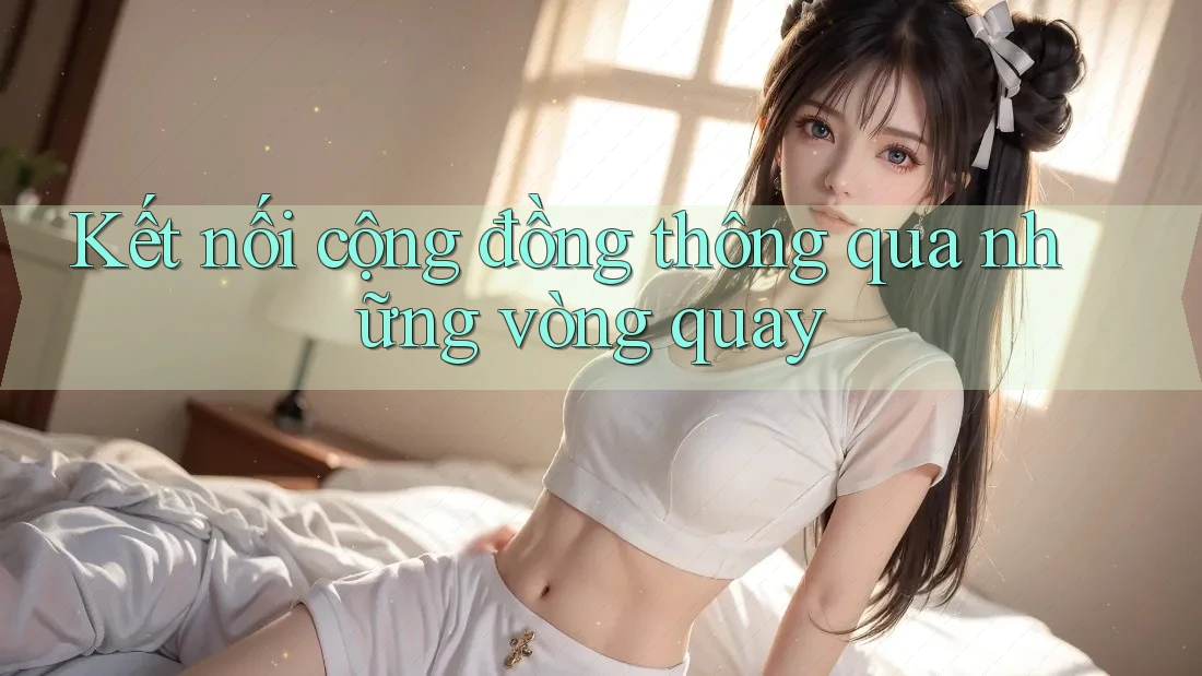 Kết nối cộng đồng thông qua những vòng quay