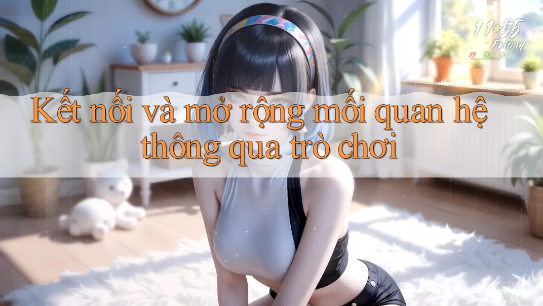 Kết nối và mở rộng mối quan hệ thông qua trò chơi