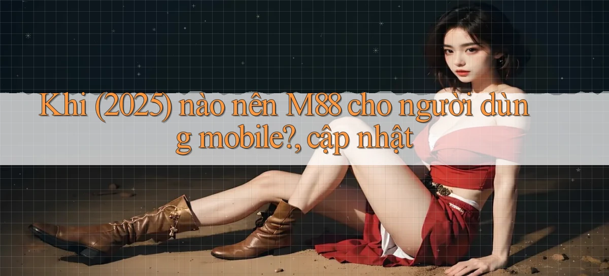 Khi (2025) nào nên M88 cho người dùng mobile, cập nhật