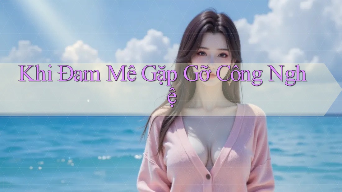 Khi Đam Mê Gặp Gỡ Công Nghệ Khi Đam Mê Gặp Gỡ Công Nghệ