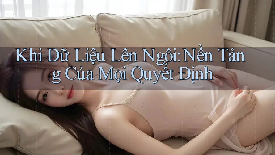 Khi Dữ Liệu Lên Ngôi: Nền Tảng Của Mọi Quyết Định