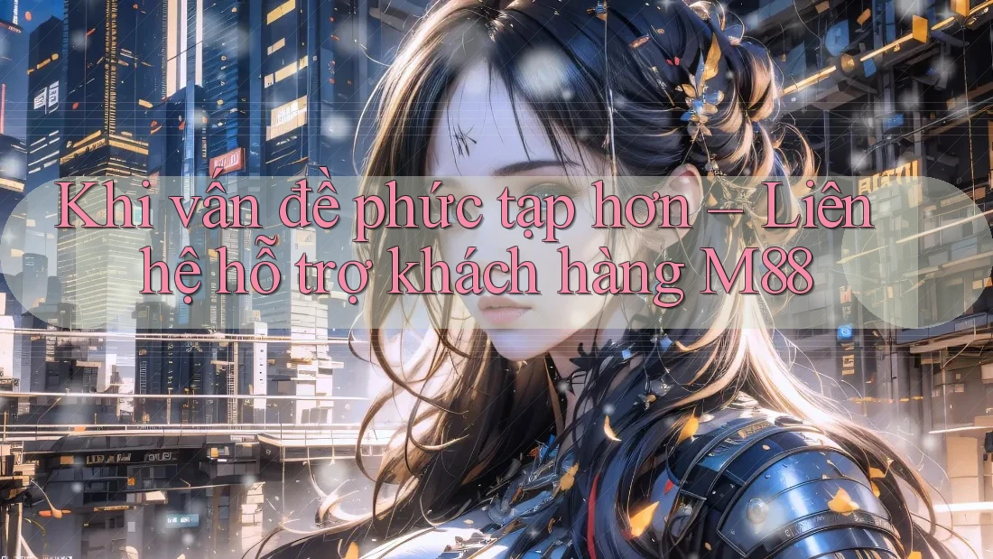 Khi vấn đề phức tạp hơn – Liên hệ hỗ trợ khách hàng M88