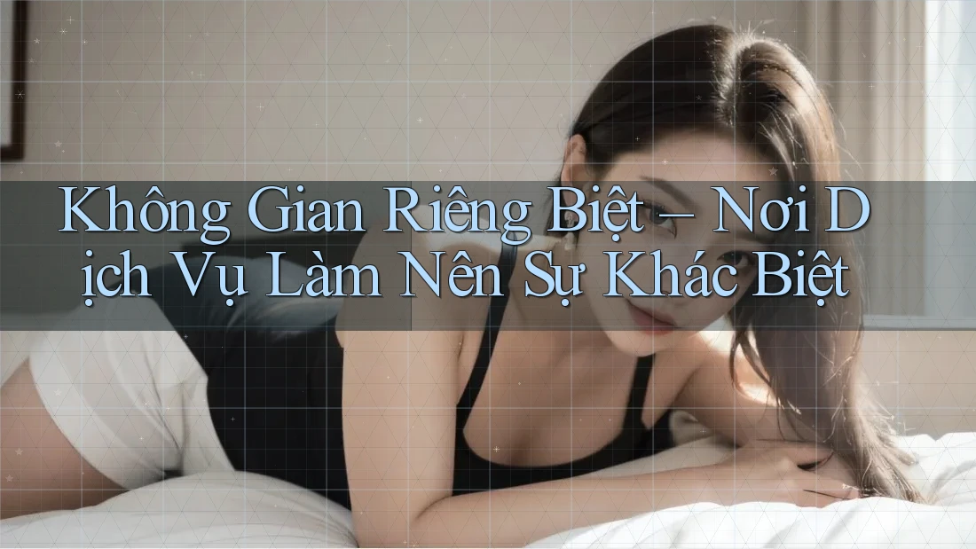Không Gian Riêng Biệt – Nơi Dịch Vụ Làm Nên Sự Khác Biệt