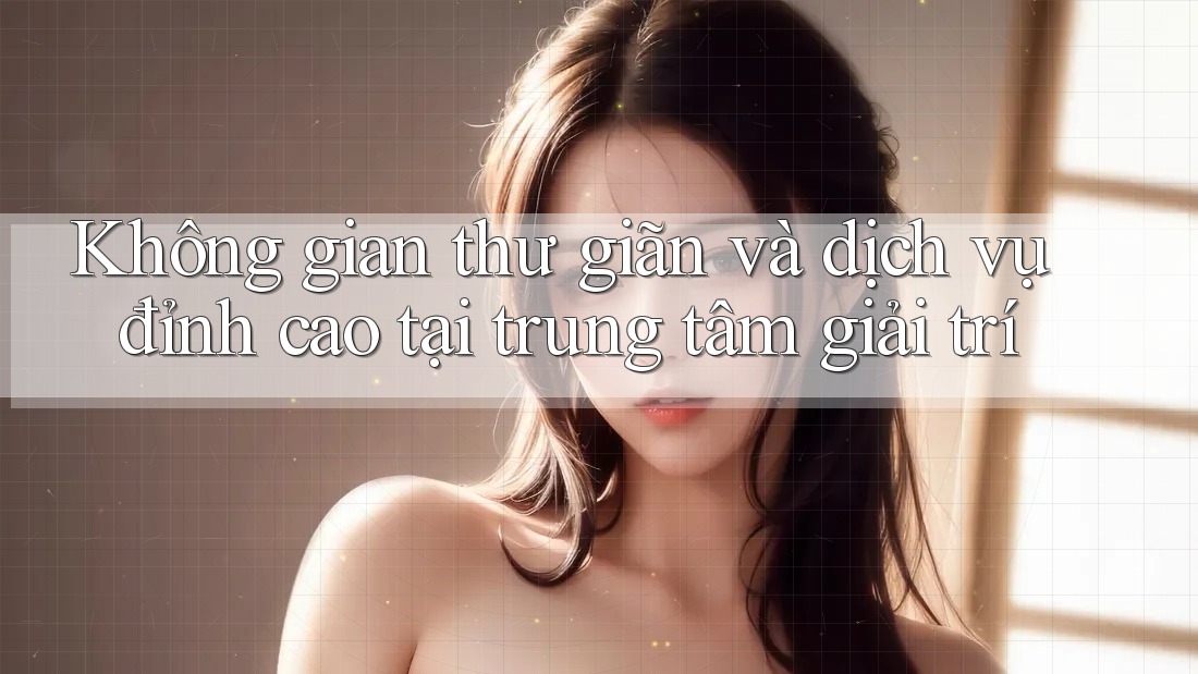 Không gian thư giãn và dịch vụ đỉnh cao tại trung tâm giải trí