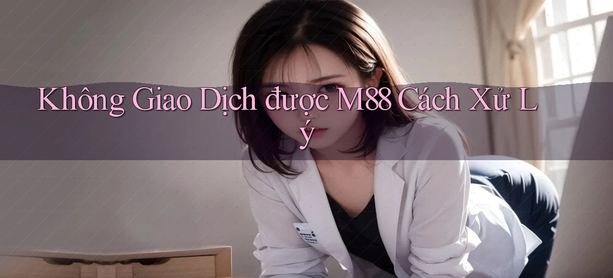 không giao dịch được m88 cách xử lý