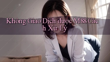 không giao dịch được m88 cách xử lý
