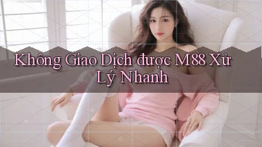 không giao dịch được m88 xử lý nhanh