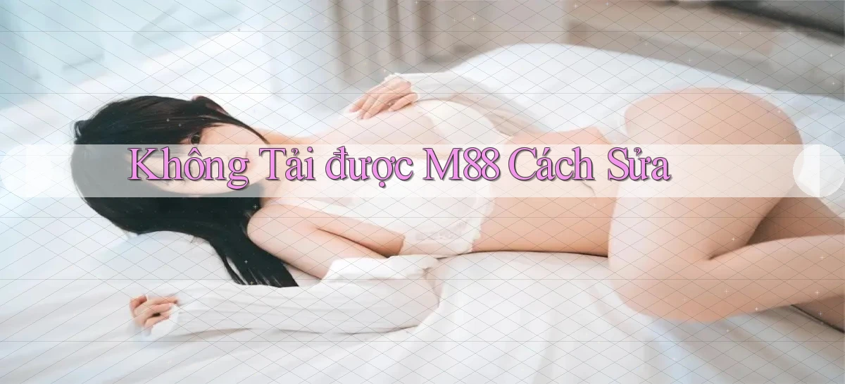 không tải được m88 cách sửa