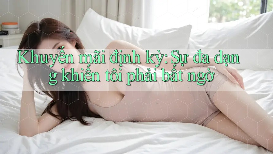 Khuyến mãi định kỳ: Sự đa dạng khiến tôi phải bất ngờ