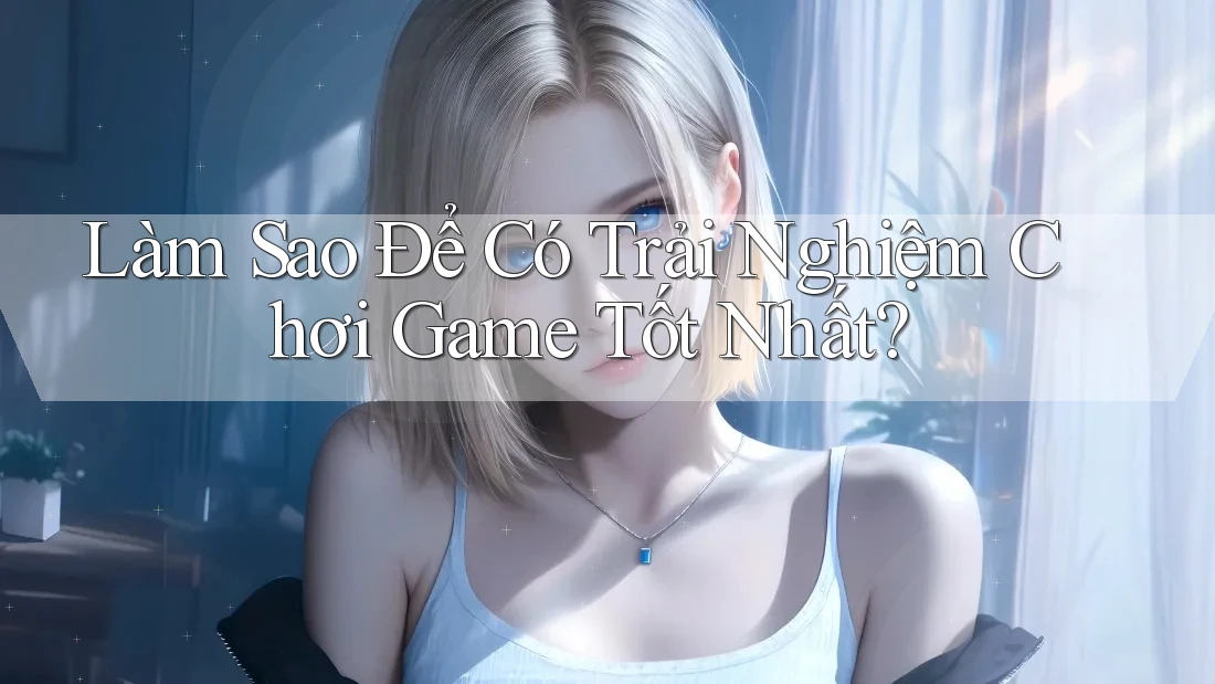 Làm sao để có trải nghiệm chơi game tốt nhất? Làm sao để có trải nghiệm chơi game tốt nhất?