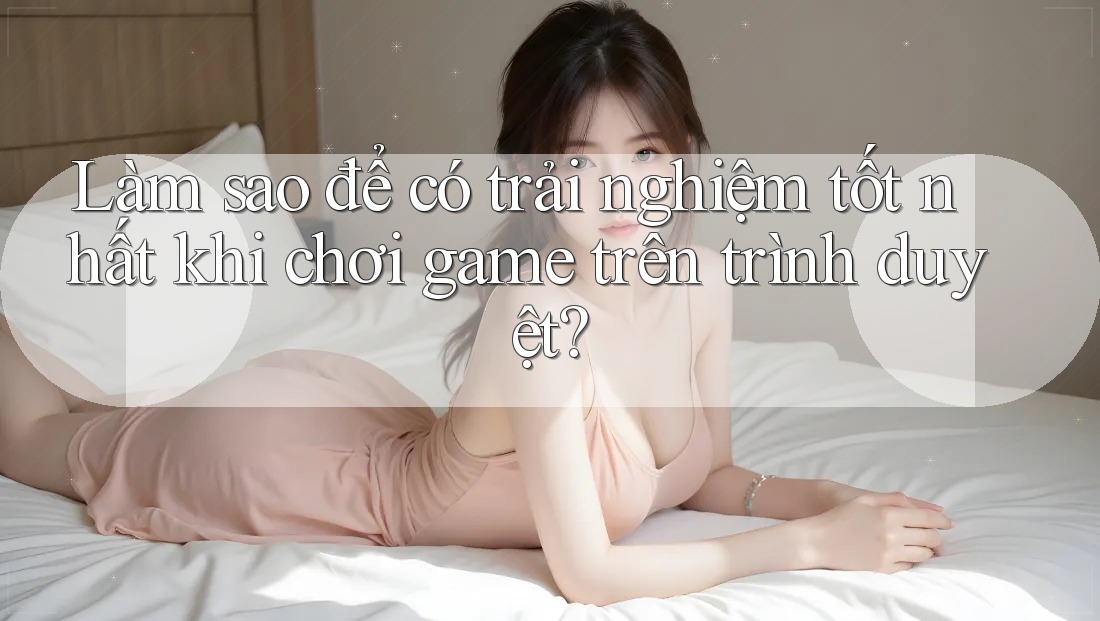Làm sao để có trải nghiệm tốt nhất khi chơi game trên trình duyệt? Làm sao để có trải nghiệm tốt nhất khi chơi game trên trình duyệt?