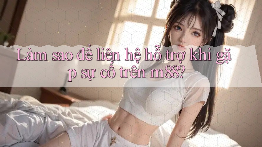 Làm sao để liên hệ hỗ trợ khi gặp sự cố trên m88? Làm sao để liên hệ hỗ trợ khi gặp sự cố trên m88?