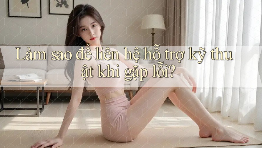 Làm sao để liên hệ hỗ trợ kỹ thuật khi gặp lỗi?