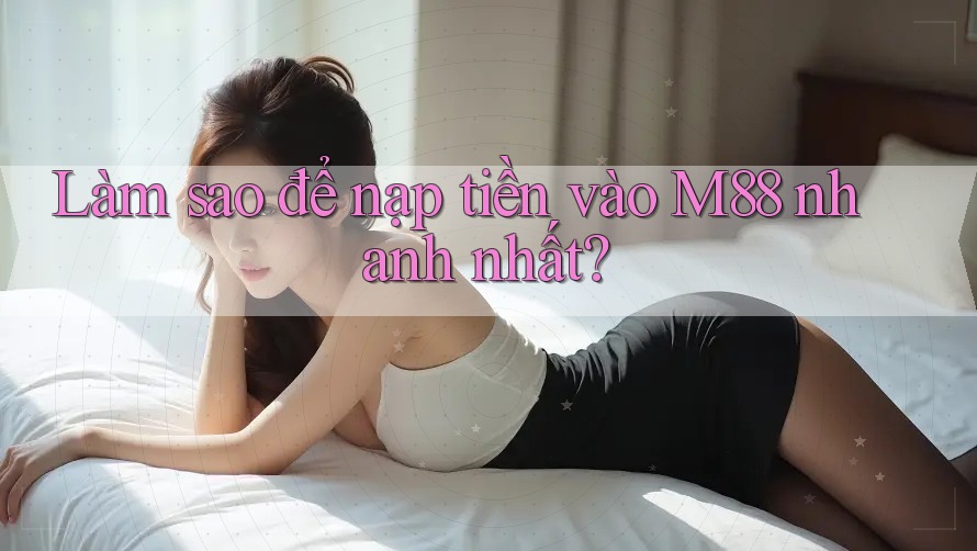 Làm sao để nạp tiền vào M88 nhanh nhất?