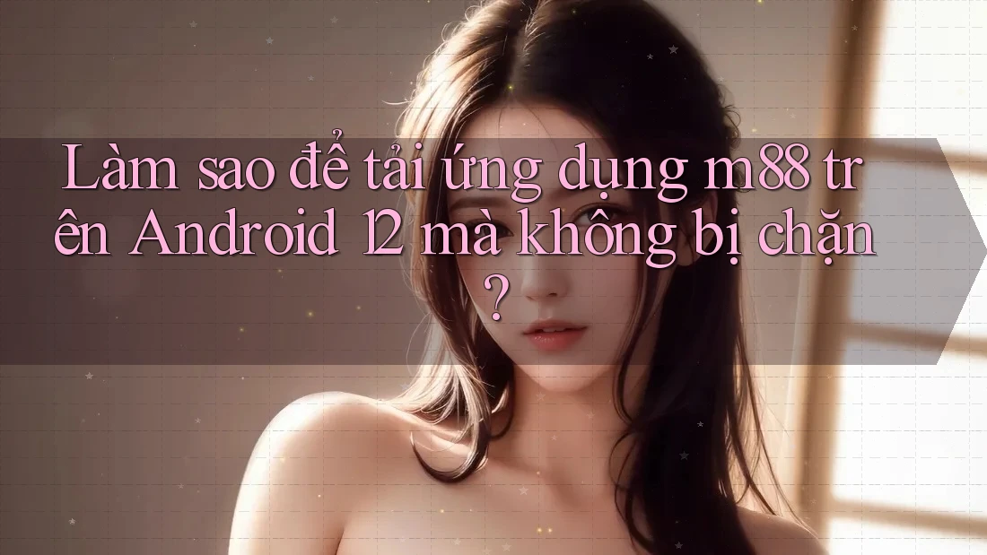 Làm sao để tải ứng dụng m88 trên Android 12 mà không bị chặn? Làm sao để tải ứng dụng m88 trên Android 12 mà không bị chặn?