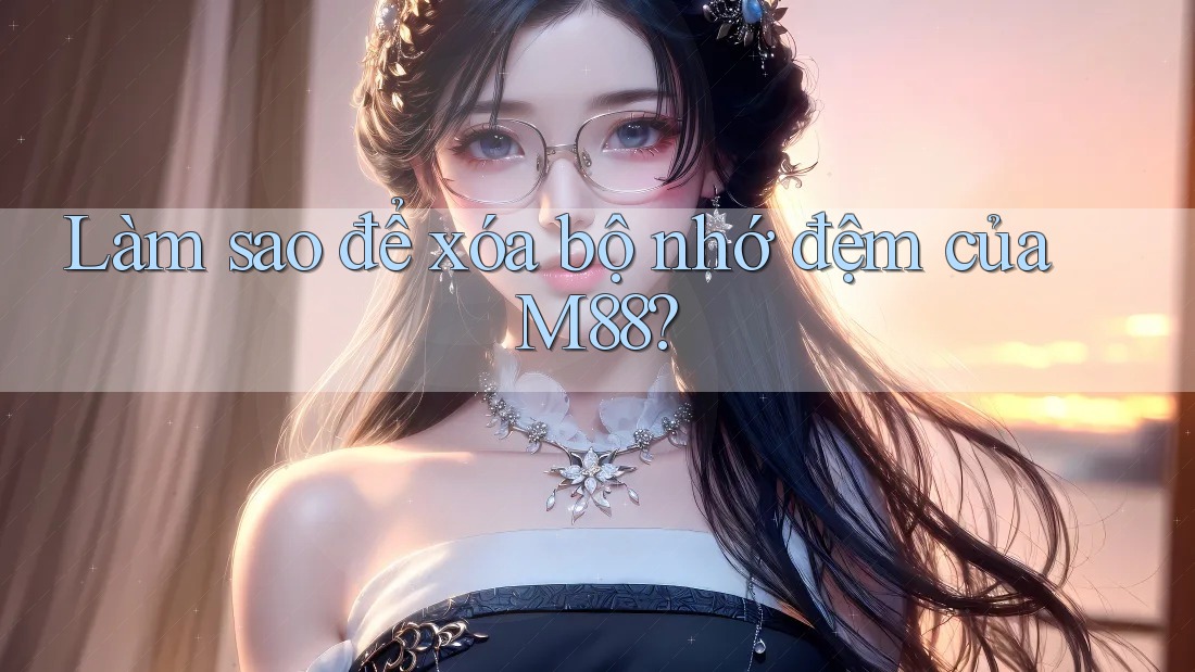 Làm sao để xóa bộ nhớ đệm của M88? Làm sao để xóa bộ nhớ đệm của M88?