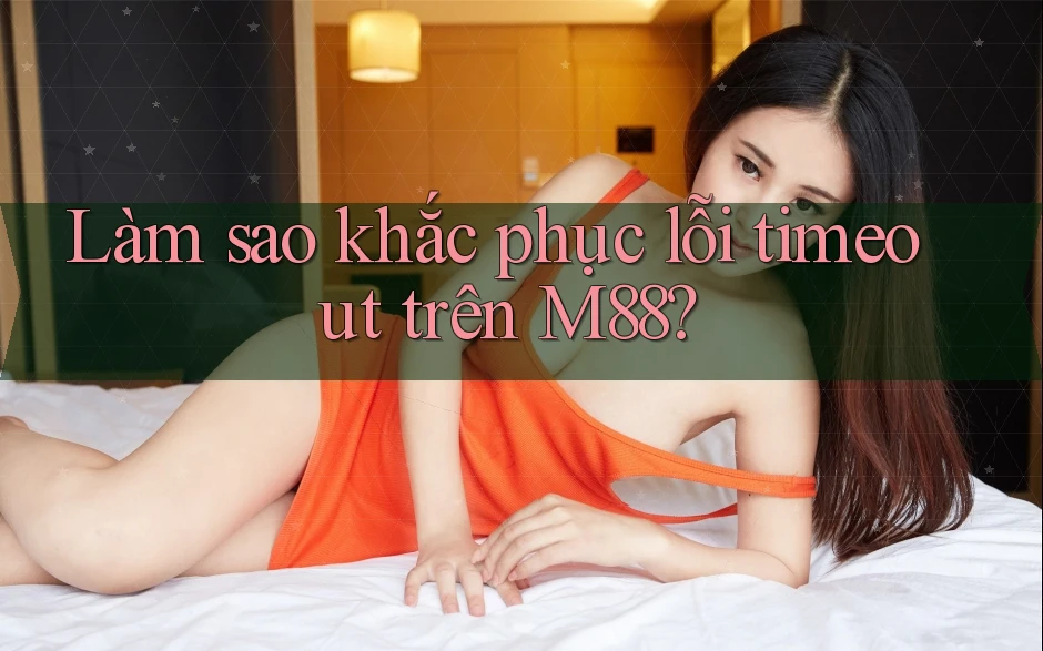 Làm sao khắc phục lỗi timeout trên M88? Làm sao khắc phục lỗi timeout trên M88?