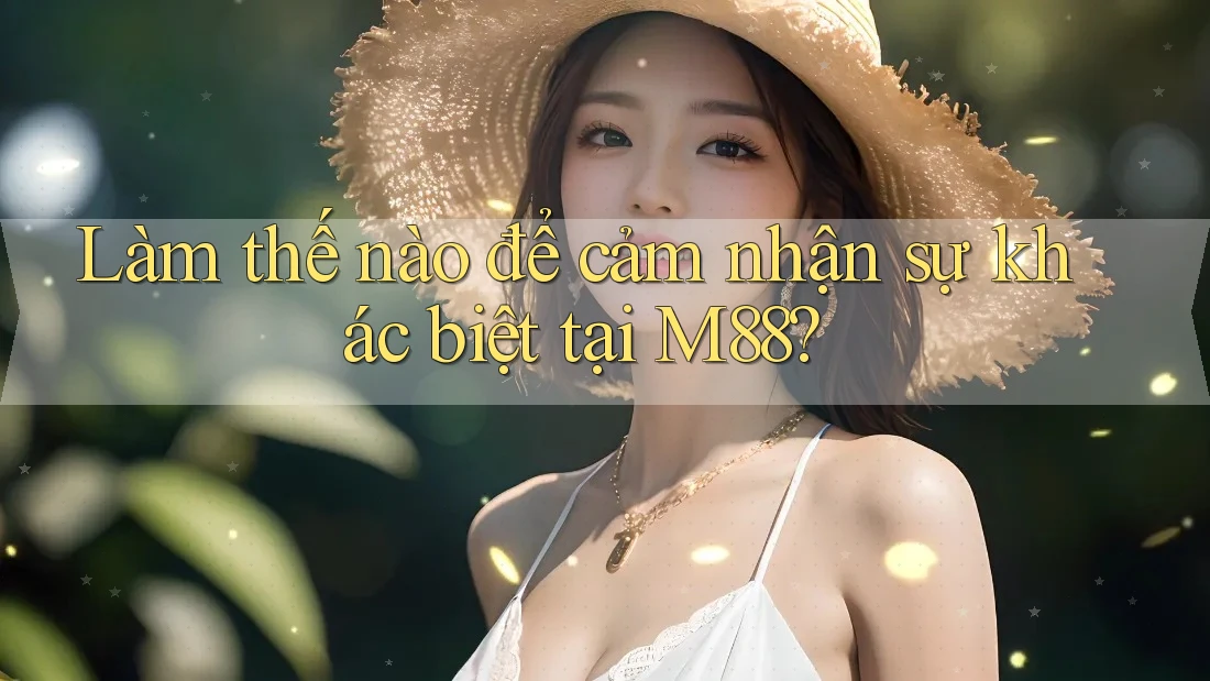 Làm thế nào để cảm nhận sự khác biệt tại M88?