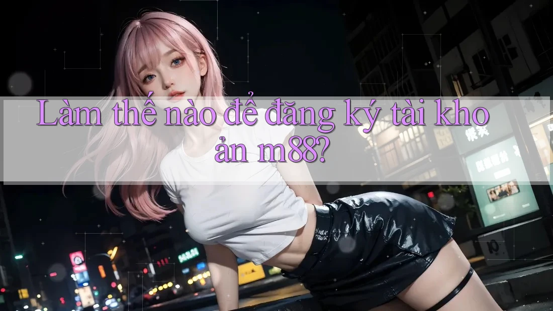 Làm thế nào để đăng ký tài khoản m88? Làm thế nào để đăng ký tài khoản m88?