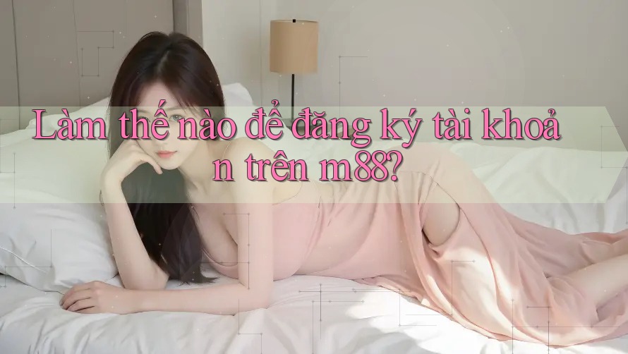 Làm thế nào để đăng ký tài khoản trên m88? Làm thế nào để đăng ký tài khoản trên m88?