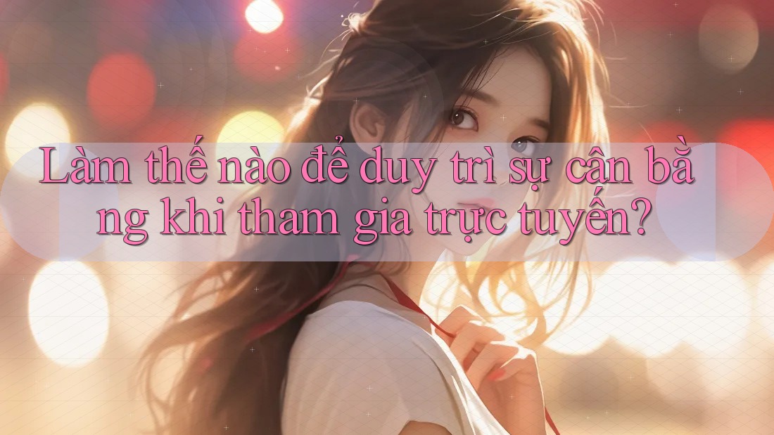 Làm thế nào để duy trì sự cân bằng khi tham gia trực tuyến?