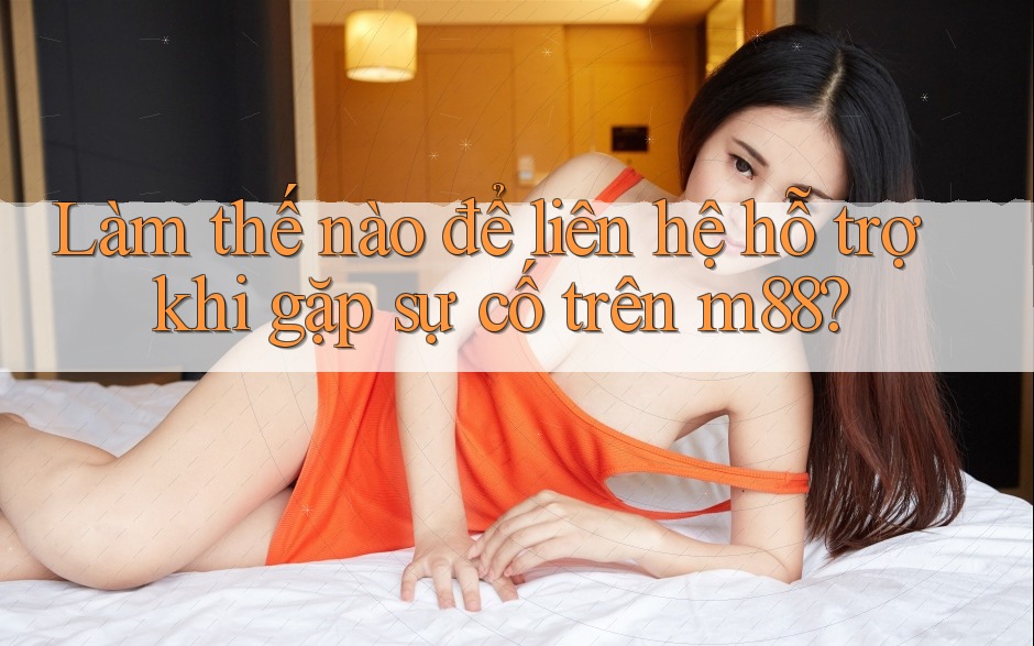 Làm thế nào để liên hệ hỗ trợ khi gặp sự cố trên m88?
