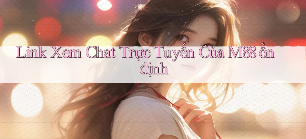 link xem chat trực tuyến của m88 ổn định