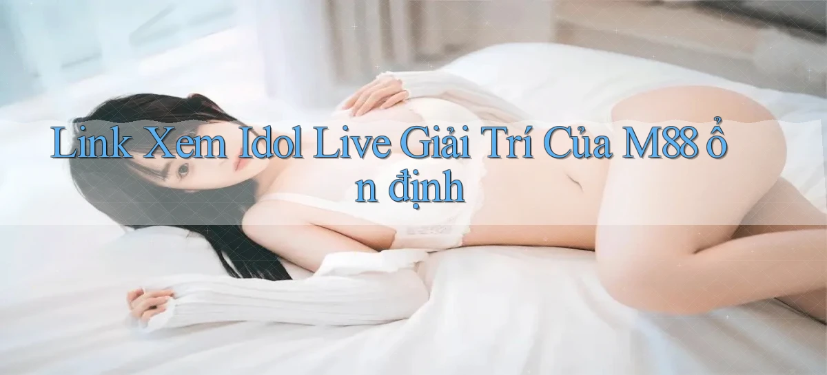 link xem idol live giải trí của m88 ổn định