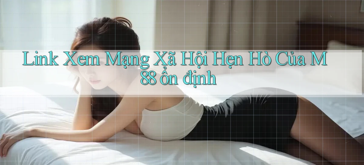 link xem mạng xã hội hẹn hò của m88 ổn định