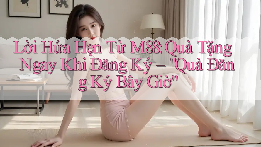Lời Hứa Hẹn Từ M88: Quà Tặng Ngay Khi Đăng Ký – “Quà Đăng Ký Bây Giờ” Lời Hứa Hẹn Từ M88: Quà Tặng Ngay Khi Đăng Ký – “Quà Đăng Ký Bây Giờ”