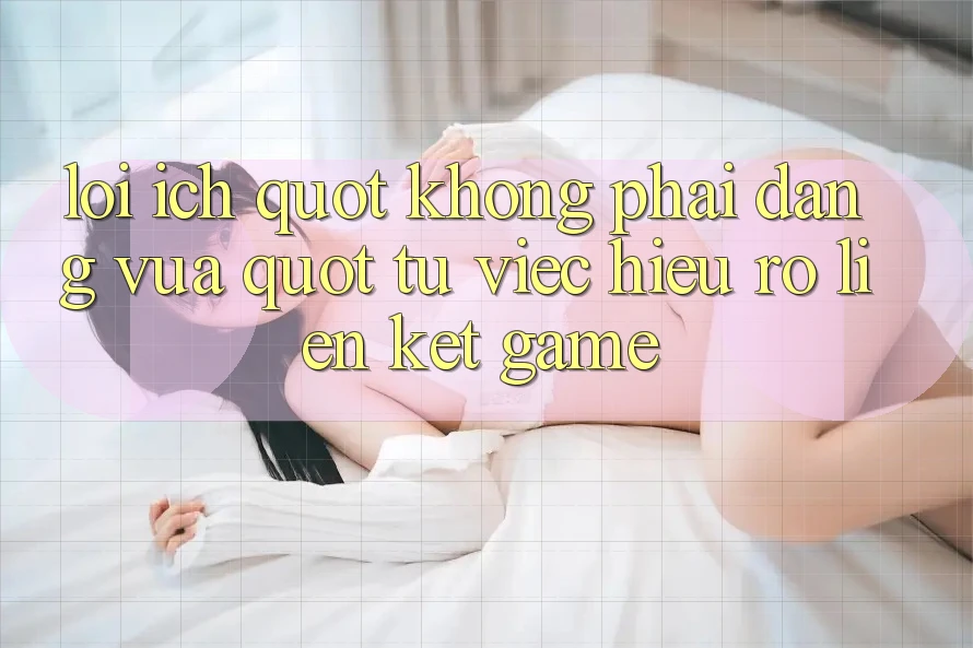 Lợi Ích " Không Phải Dạng Vừa" Từ Việc Hiểu Rõ Liên Kết Game Lợi Ích " Không Phải Dạng Vừa" Từ Việc Hiểu Rõ Liên Kết Game