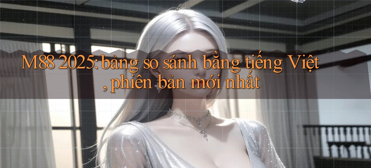 M88 2025 bảng so sánh bằng tiếng Việt, phiên bản mới nhất