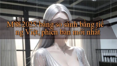 M88 2025 bảng so sánh bằng tiếng Việt, phiên bản mới nhất