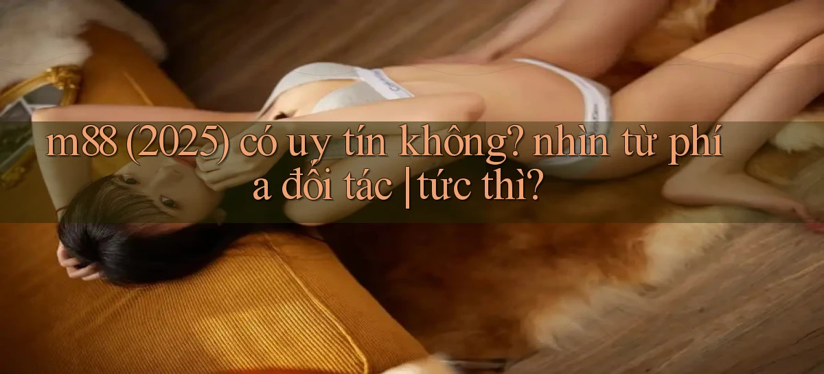 m88 (2025) có uy tín không nhìn từ phía đối tác tức thì