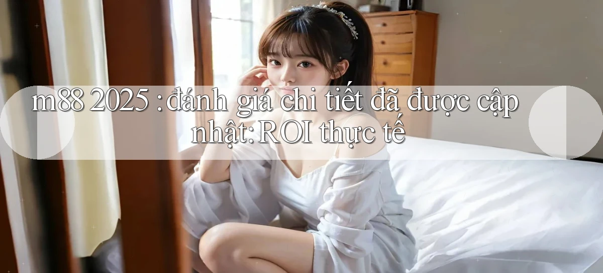 m88 2025 đánh giá chi tiết đã được cập nhật ROI thực tế