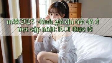 m88 2025 đánh giá chi tiết đã được cập nhật ROI thực tế