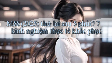 M88 (2025) thử lại sau 5 phút 7 kinh nghiệm thực tế khắc phục
