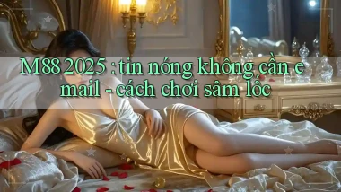 M88 2025 tin nóng không cần email   cách chơi sâm lốc