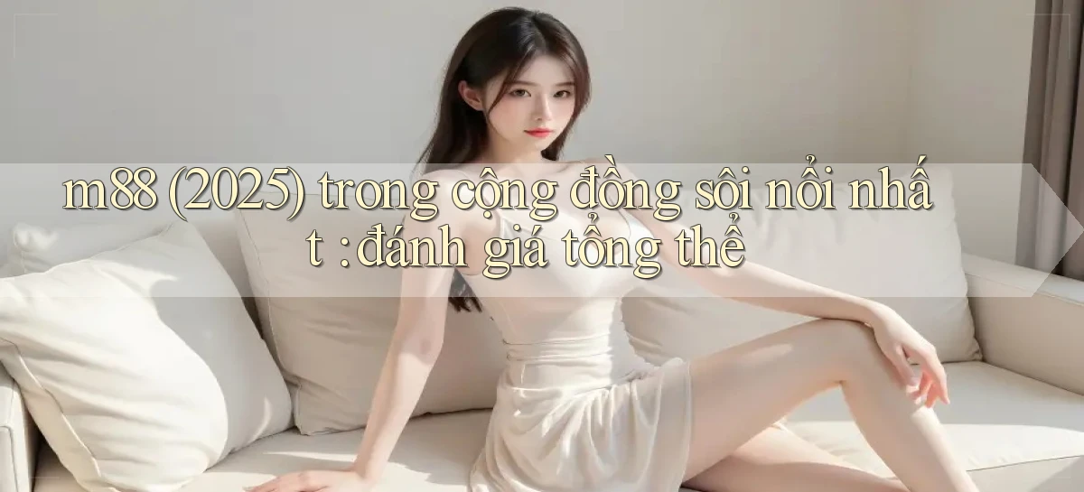 m88 (2025) trong cộng đồng sôi nổi nhất đánh giá tổng thể
