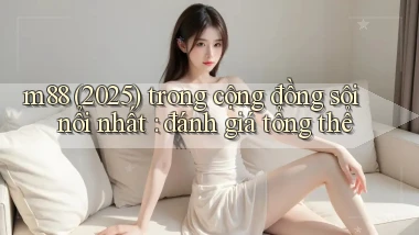 m88 (2025) trong cộng đồng sôi nổi nhất đánh giá tổng thể