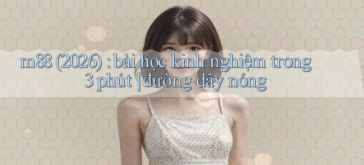 m88 (2026) bài học kinh nghiệm trong 3 phút đường dây nóng
