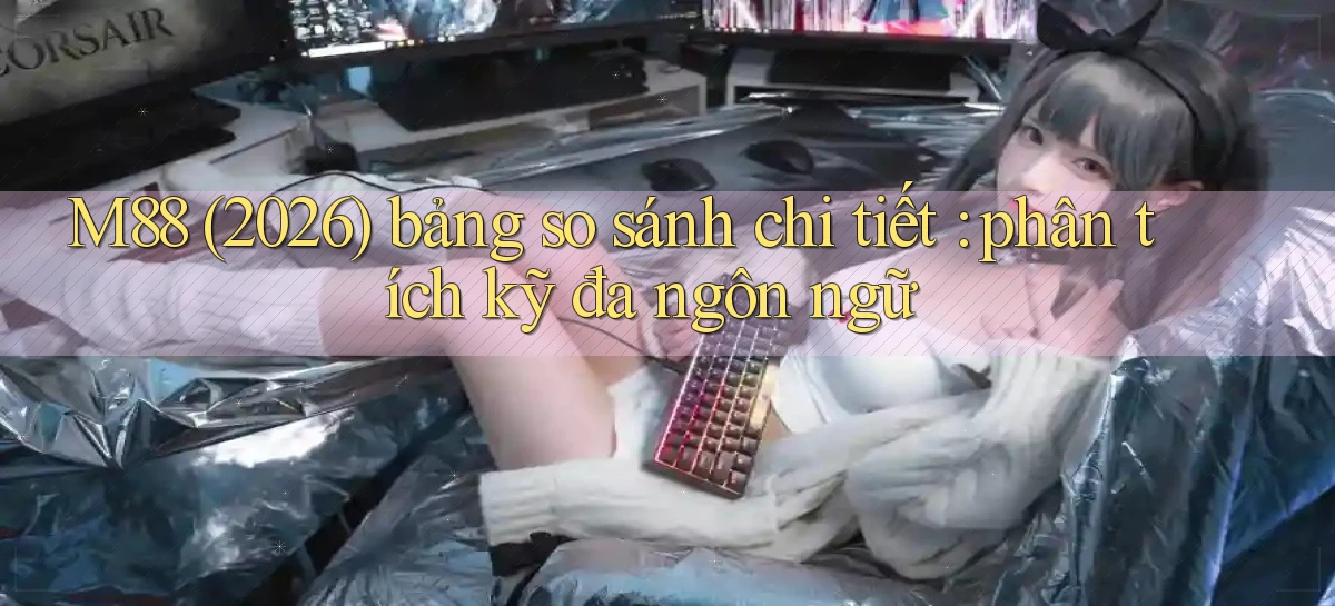 M88 (2026) bảng so sánh chi tiết phân tích kỹ đa ngôn ngữ