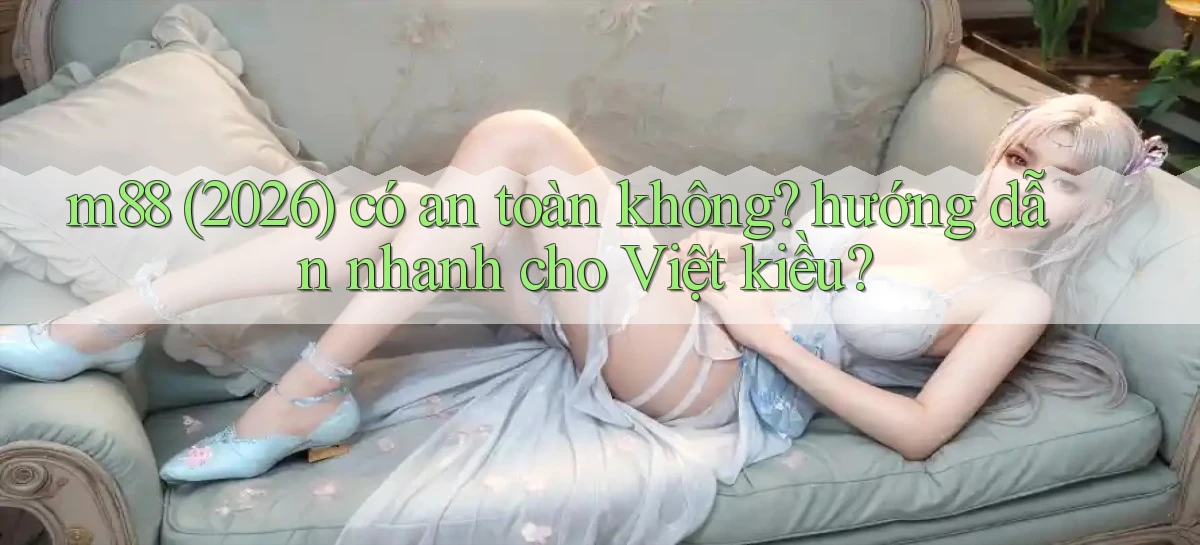 m88 (2026) có an toàn không hướng dẫn nhanh cho Việt kiều