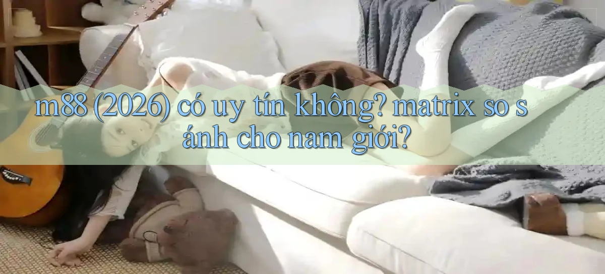 m88 (2026) có uy tín không matrix so sánh cho nam giới