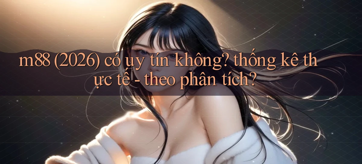 m88 (2026) có uy tín không thống kê thực tế   theo phân tích