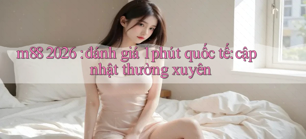 m88 2026 đánh giá 1 phút quốc tế cập nhật thường xuyên