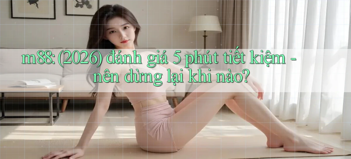m88 (2026) đánh giá 5 phút tiết kiệm   nên dừng lại khi nào