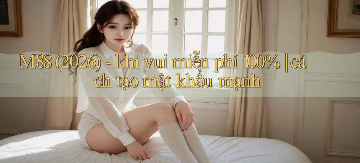 M88 (2026)   khi vui miễn phí 100% cách tạo mật khẩu mạnh