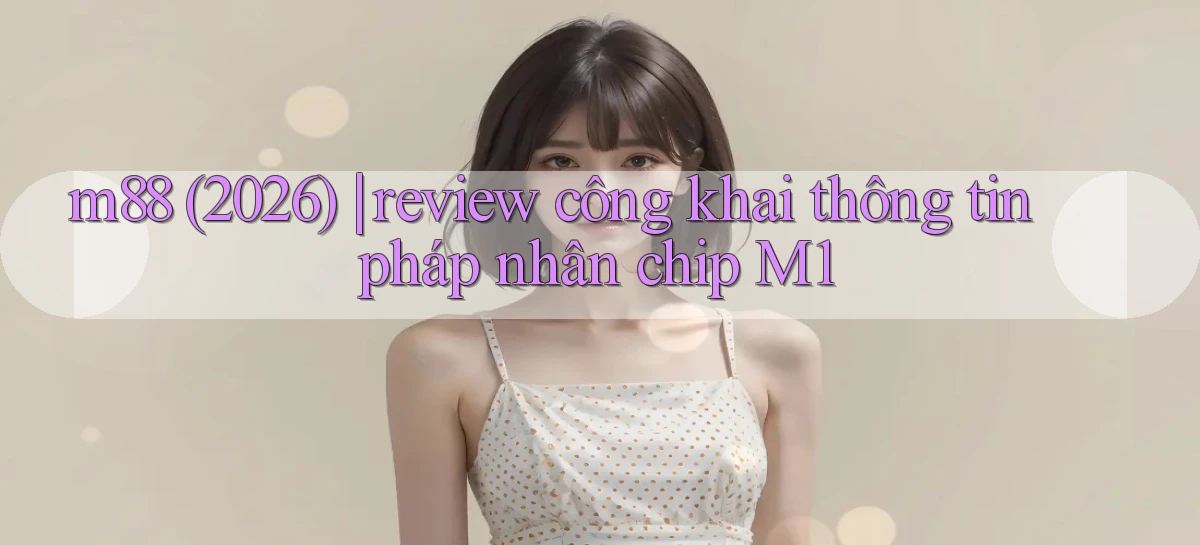 m88 (2026) review công khai thông tin pháp nhân chip M1